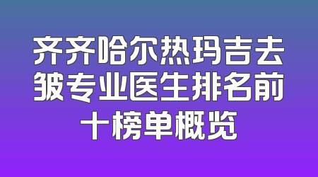 齐齐哈尔热玛吉去皱专业医生排名前十榜单概览
