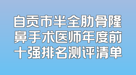 自贡市半全肋骨隆鼻手术医师年度前十强排名测评清单