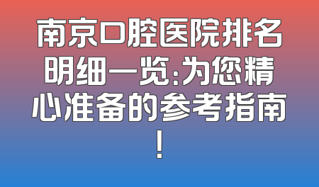 南京口腔医院排名明细一览：为您精心准备的参考指南！