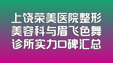 上饶荣美医院整形美容科与眉飞色舞诊所实力口碑汇总
