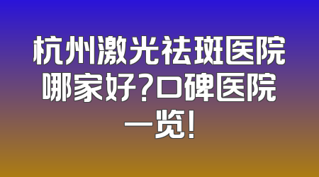杭州激光祛斑医院哪家好？口碑医院一览！