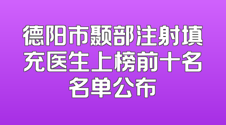 德阳市颞部注射填充医生上榜前十名名单公布