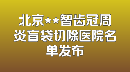 北京**智齿冠周炎盲袋切除医院名单发布
