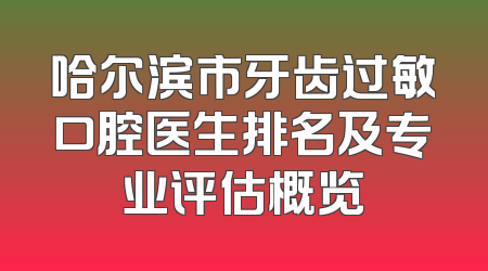 哈尔滨市牙齿过敏口腔医生排名及专业评估概览