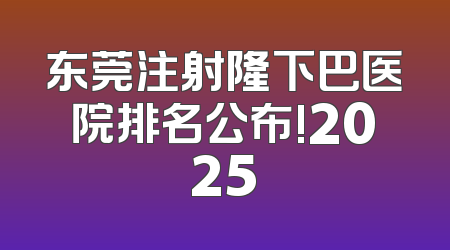 东莞注射隆下巴医院排名公布!2025