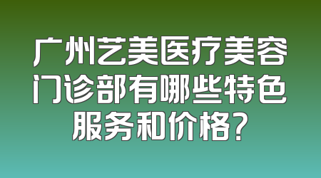 广州艺美医疗美容门诊部有哪些特色服务和价格？