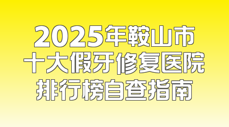 2025年鞍山市十大假牙修复医院排行榜自查指南
