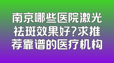 南京哪些医院激光祛斑效果好？求推荐靠谱的医疗机构