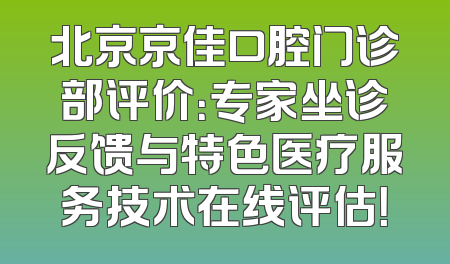 北京京佳口腔门诊部评价：专家坐诊反馈与特色医疗服务技术在线评估！