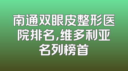 南通双眼皮整形医院排名，维多利亚名列榜首
