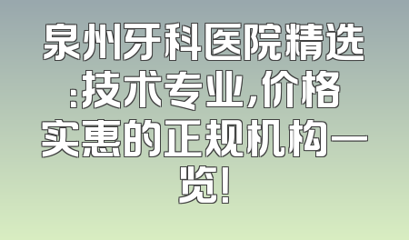 泉州牙科医院精选：技术专业，价格实惠的正规机构一览！