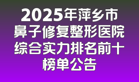 2025年萍乡市鼻子修复整形医院综合实力排名前十榜单公告