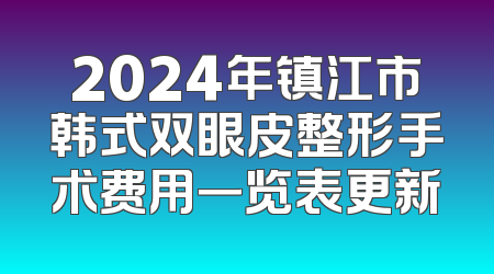 2024年镇江市韩式双眼皮整形手术费用一览表更新