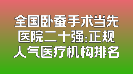 全国卧蚕手术当先医院二十强：正规人气医疗机构排名