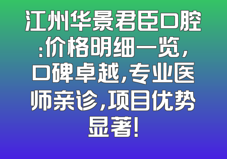 江州华景君臣口腔：价格明细一览，口碑卓越，专业医师亲诊，项目优势显著！