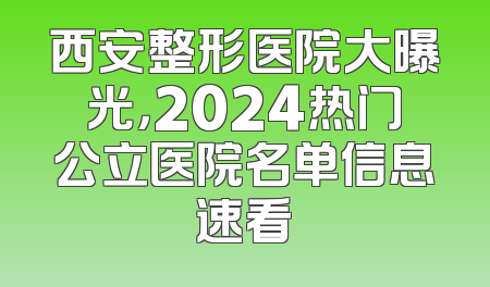 西安整形医院大曝光，2024热门公立医院名单信息速看