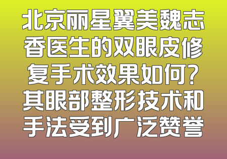 北京丽星翼美魏志香医生的双眼皮修复手术效果如何？其眼部整形技术和手法受到广泛赞誉