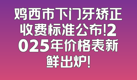 鸡西市下门牙矫正收费标准公布！2025年价格表新鲜出炉！