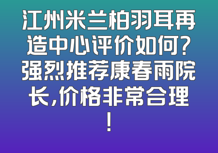 江州米兰柏羽耳再造中心评价如何？强烈推荐康春雨院长，价格非常合理！