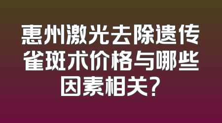 惠州激光去除遗传雀斑术价格与哪些因素相关？