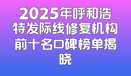 2025年呼和浩特发际线修复机构前十名口碑榜单揭晓