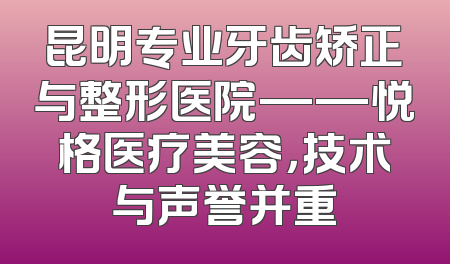 昆明专业牙齿矫正与整形医院——悦格医疗美容，技术与声誉并重