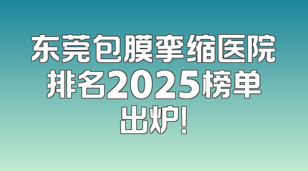 东莞包膜挛缩医院排名2025榜单出炉！