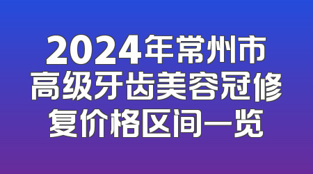 2024年常州市高级牙齿美容冠修复价格区间一览
