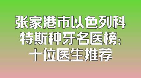 张家港市以色列科特斯种牙名医榜：十位医生推荐