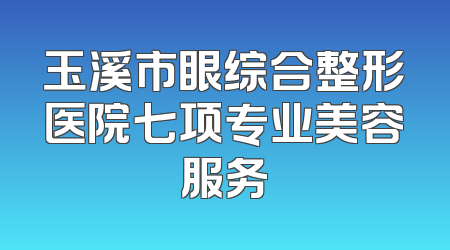 玉溪市眼综合整形医院七项专业美容服务