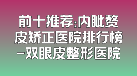 前十推荐：内眦赘皮矫正医院排行榜-双眼皮整形医院