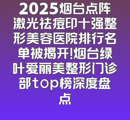 2025烟台点阵激光祛痘印十强整形美容医院排行名单被揭开！烟台绿叶爱丽美整形门诊部top榜深度盘点