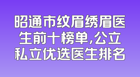 昭通市纹眉绣眉医生前十榜单，公立私立优选医生排名