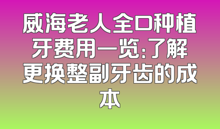 威海老人全口种植牙费用一览：了解更换整副牙齿的成本