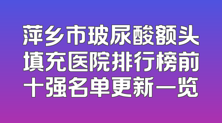 萍乡市玻尿酸额头填充医院排行榜前十强名单更新一览