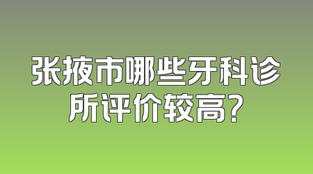 张掖市哪些牙科诊所评价较高？