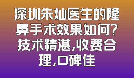 深圳朱灿医生的隆鼻手术效果如何？技术精湛，收费合理，口碑佳