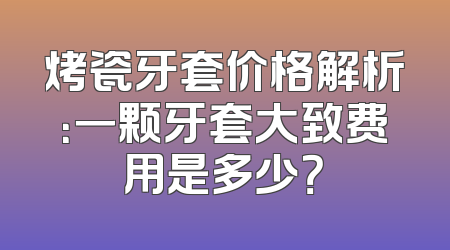 烤瓷牙套价格解析：一颗牙套大致费用是多少？