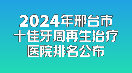 2024年邢台市十佳牙周再生治疗医院排名公布