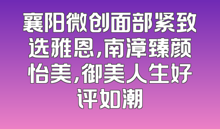 襄阳微创面部紧致选雅恩，南漳臻颜怡美，御美人生好评如潮