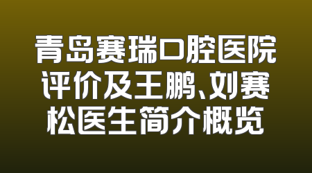 青岛赛瑞口腔医院评价及王鹏、刘赛松医生简介概览