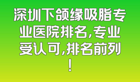 深圳下颌缘吸脂专业医院排名，专业受认可，排名前列！