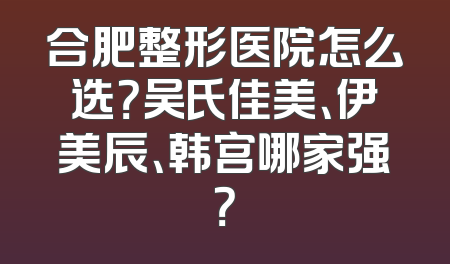 合肥整形医院怎么选？吴氏佳美、伊美辰、韩宫哪家强？
