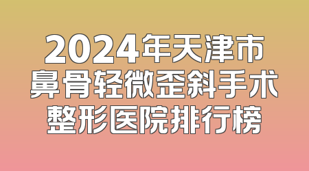 2024年天津市鼻骨轻微歪斜手术整形医院排行榜