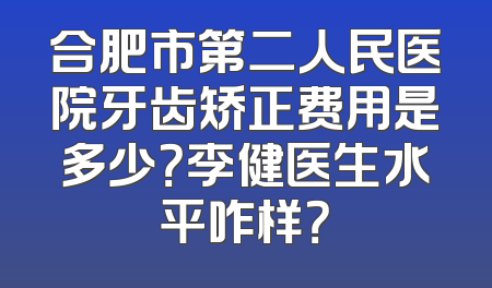合肥市第二人民医院牙齿矫正费用是多少？李健医生水平咋样？