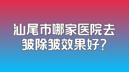 汕尾市哪家医院去皱除皱效果好？
