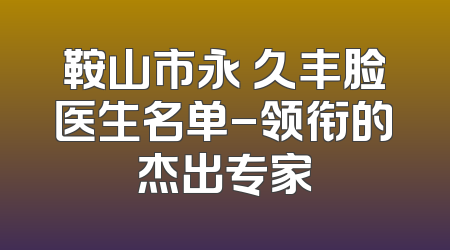 鞍山市永 久丰脸医生名单-领衔的杰出专家