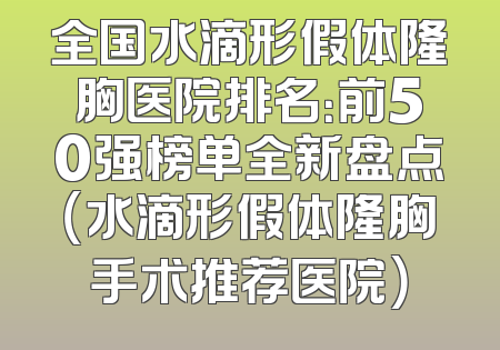 全国水滴形假体隆胸医院排名：前50强榜单全新盘点（水滴形假体隆胸手术推荐医院）