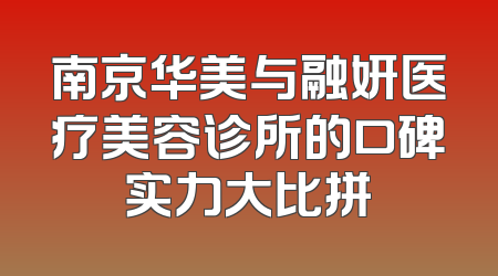 南京华美与融妍医疗美容诊所的口碑实力大比拼