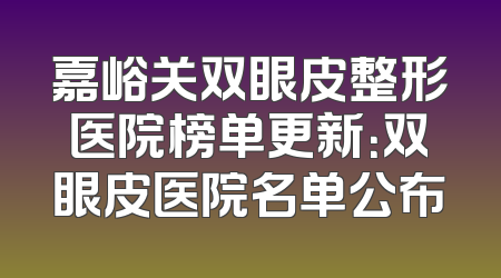 嘉峪关双眼皮整形医院榜单更新：双眼皮医院名单公布